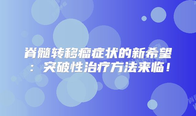脊髓转移瘤症状的新希望：突破性治疗方法来临！