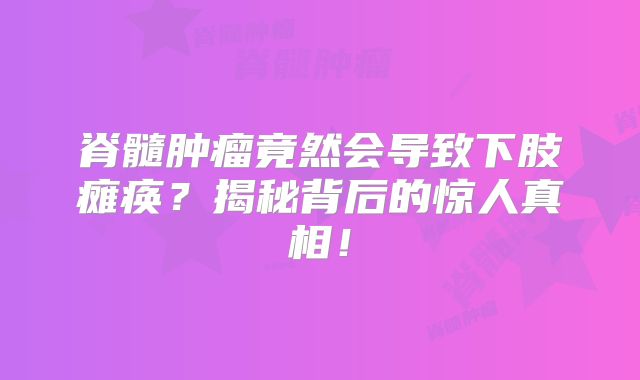 脊髓肿瘤竟然会导致下肢瘫痪？揭秘背后的惊人真相！