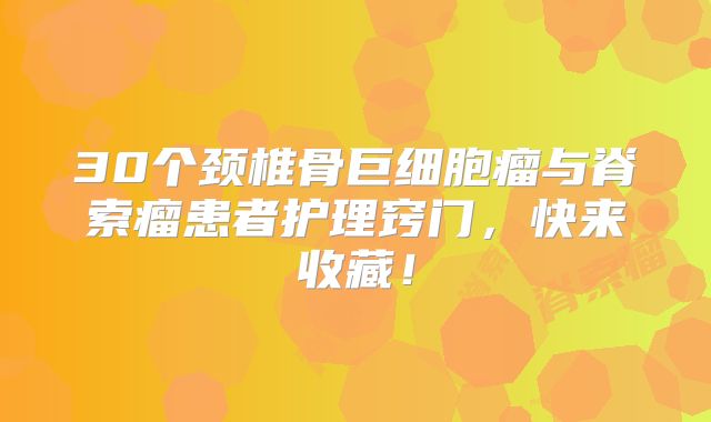 30个颈椎骨巨细胞瘤与脊索瘤患者护理窍门，快来收藏！
