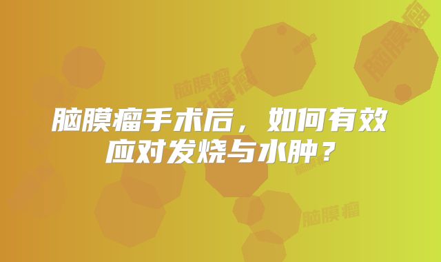 脑膜瘤手术后，如何有效应对发烧与水肿？