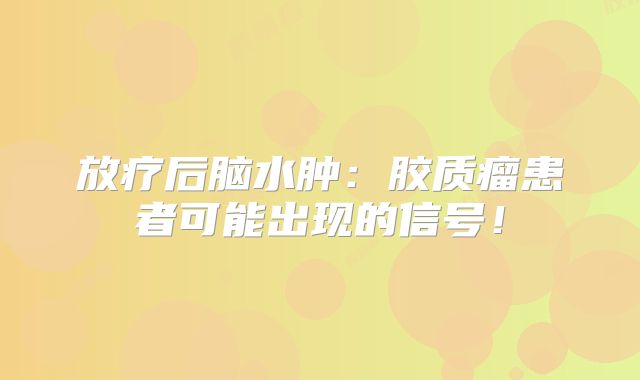 放疗后脑水肿：胶质瘤患者可能出现的信号！