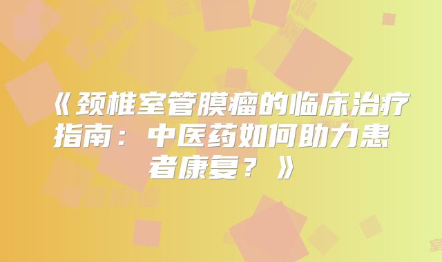《颈椎室管膜瘤的临床治疗指南：中医药如何助力患者康复？》