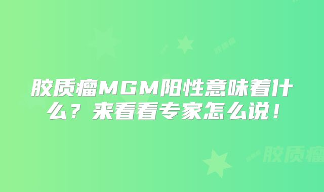 胶质瘤MGM阳性意味着什么？来看看专家怎么说！