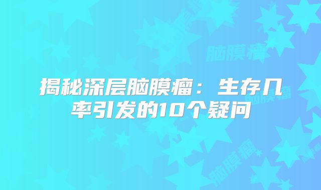揭秘深层脑膜瘤：生存几率引发的10个疑问