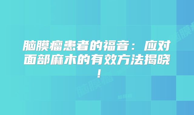 脑膜瘤患者的福音：应对面部麻木的有效方法揭晓！