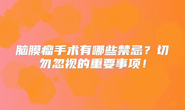 脑膜瘤手术有哪些禁忌？切勿忽视的重要事项！