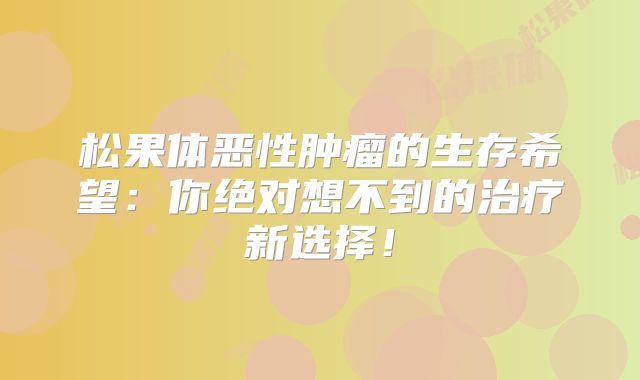 松果体恶性肿瘤的生存希望：你绝对想不到的治疗新选择！