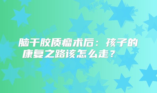 脑干胶质瘤术后：孩子的康复之路该怎么走？  