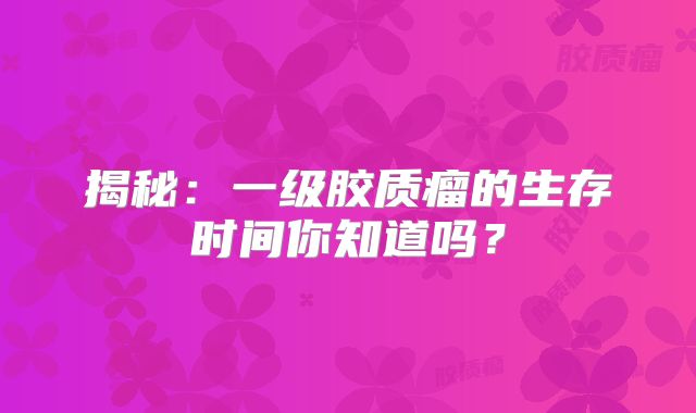 揭秘：一级胶质瘤的生存时间你知道吗？