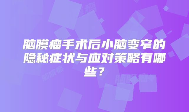 脑膜瘤手术后小脑变窄的隐秘症状与应对策略有哪些？
