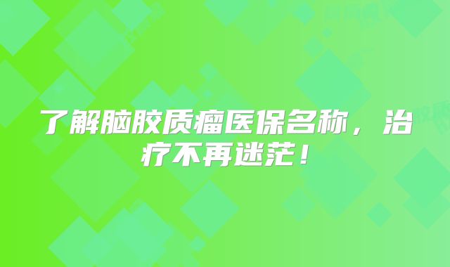 了解脑胶质瘤医保名称，治疗不再迷茫！