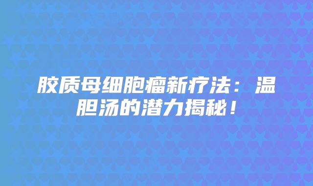 胶质母细胞瘤新疗法：温胆汤的潜力揭秘！