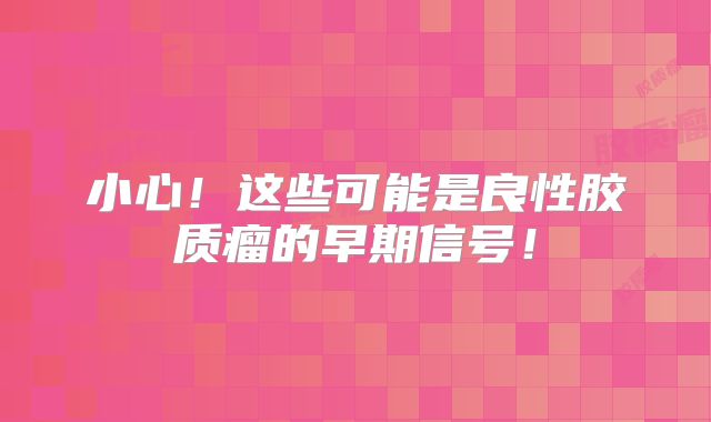 小心！这些可能是良性胶质瘤的早期信号！