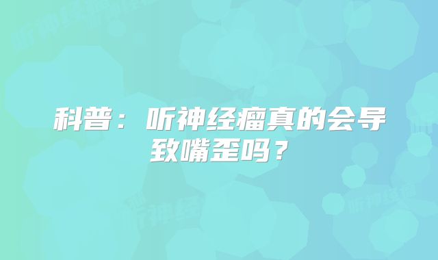 科普：听神经瘤真的会导致嘴歪吗？