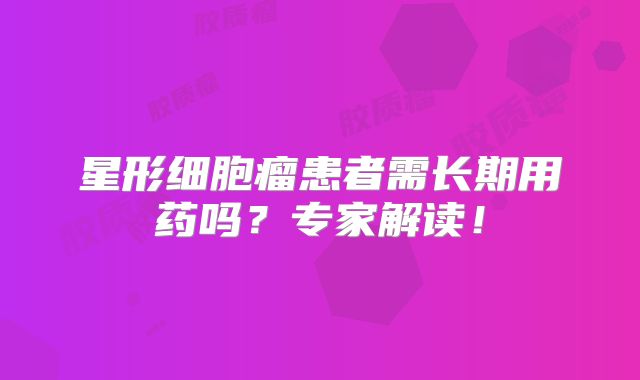 星形细胞瘤患者需长期用药吗？专家解读！