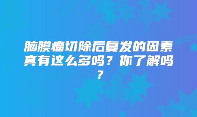 脑膜瘤切除后复发的因素真有这么多吗？你了解吗？