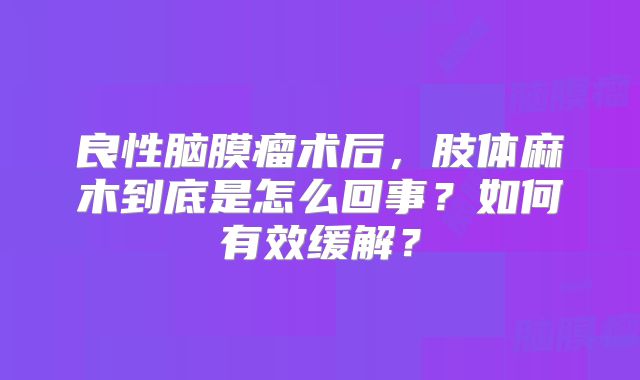 良性脑膜瘤术后，肢体麻木到底是怎么回事？如何有效缓解？