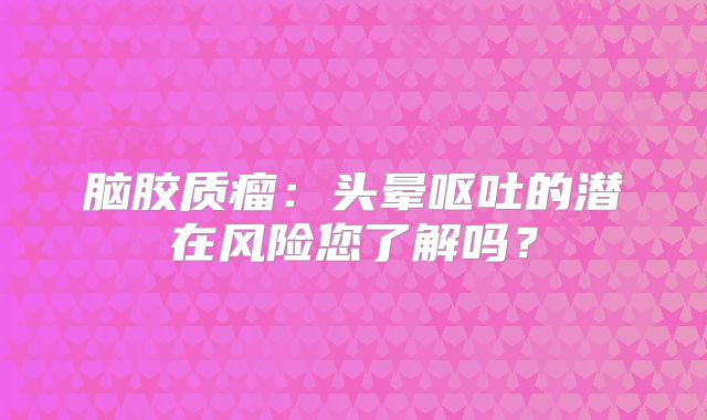 脑胶质瘤：头晕呕吐的潜在风险您了解吗？