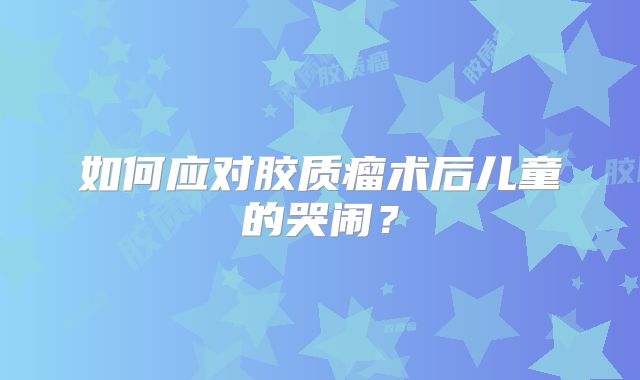 如何应对胶质瘤术后儿童的哭闹？