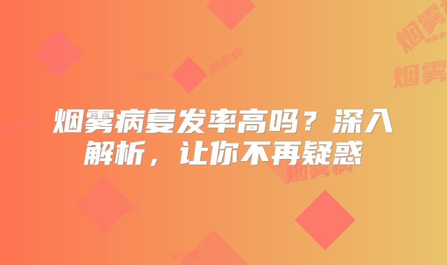 烟雾病复发率高吗？深入解析，让你不再疑惑