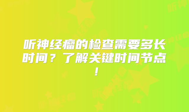听神经瘤的检查需要多长时间？了解关键时间节点！