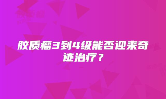 胶质瘤3到4级能否迎来奇迹治疗？