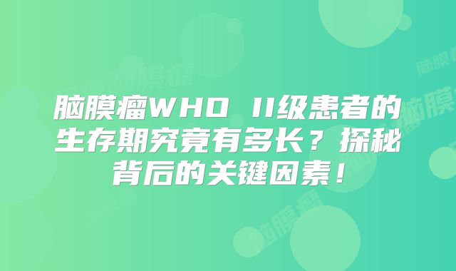 脑膜瘤WHO II级患者的生存期究竟有多长？探秘背后的关键因素！