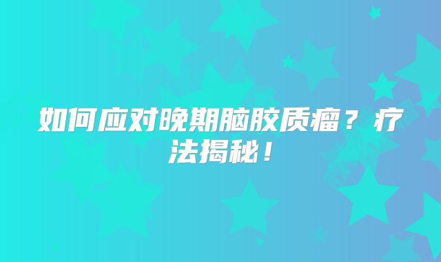 如何应对晚期脑胶质瘤？疗法揭秘！