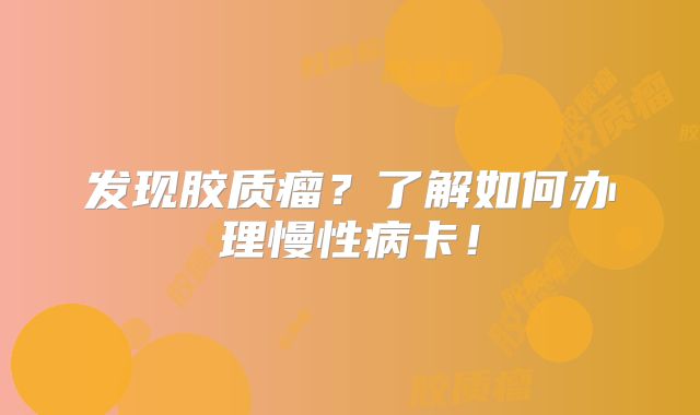 发现胶质瘤？了解如何办理慢性病卡！