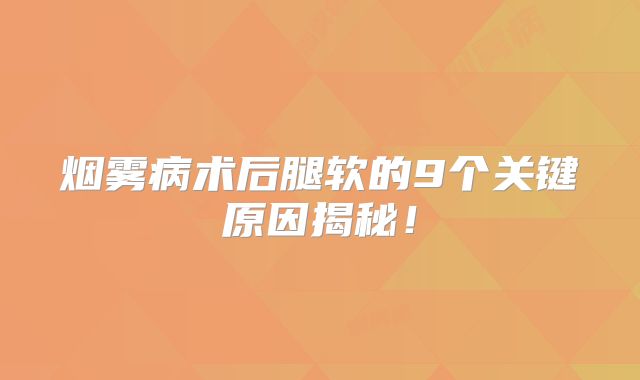 烟雾病术后腿软的9个关键原因揭秘！