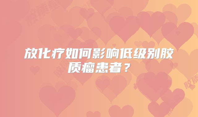 放化疗如何影响低级别胶质瘤患者？