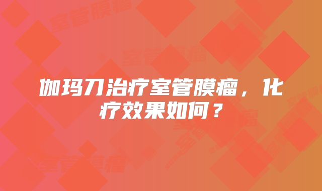 伽玛刀治疗室管膜瘤，化疗效果如何？