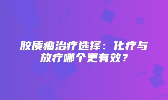 胶质瘤治疗选择：化疗与放疗哪个更有效？