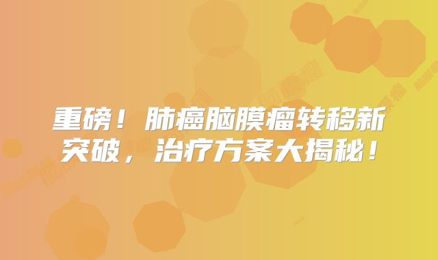 重磅！肺癌脑膜瘤转移新突破，治疗方案大揭秘！