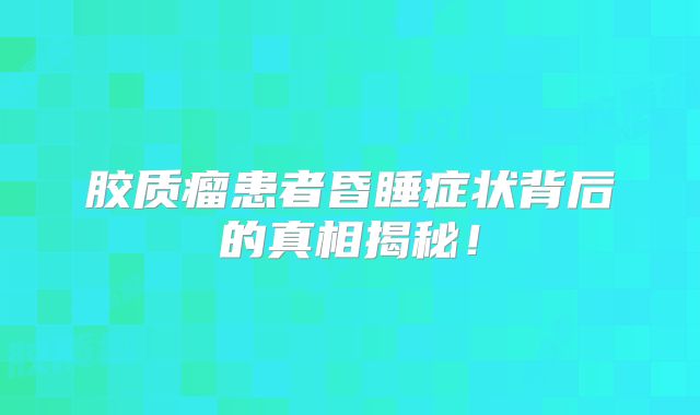 胶质瘤患者昏睡症状背后的真相揭秘！