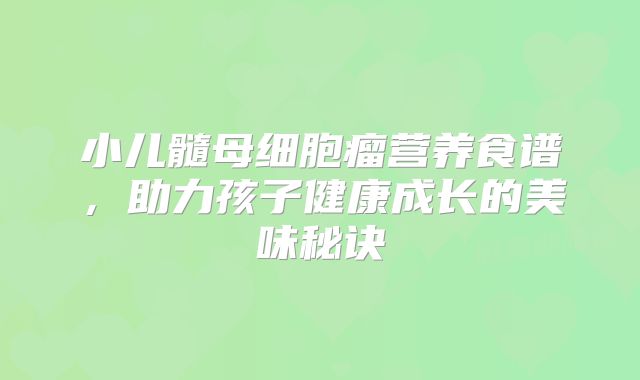 小儿髓母细胞瘤营养食谱，助力孩子健康成长的美味秘诀