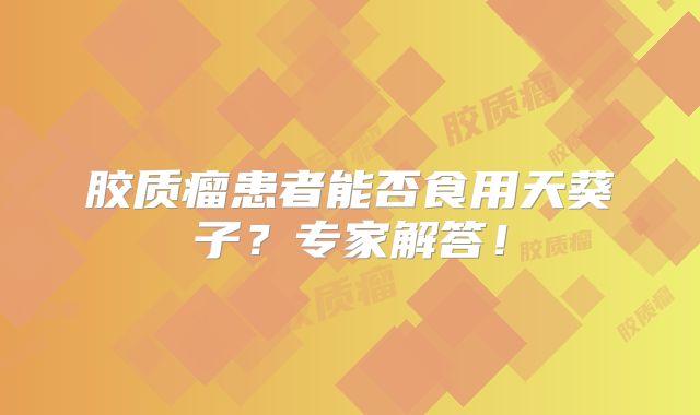 胶质瘤患者能否食用天葵子？专家解答！