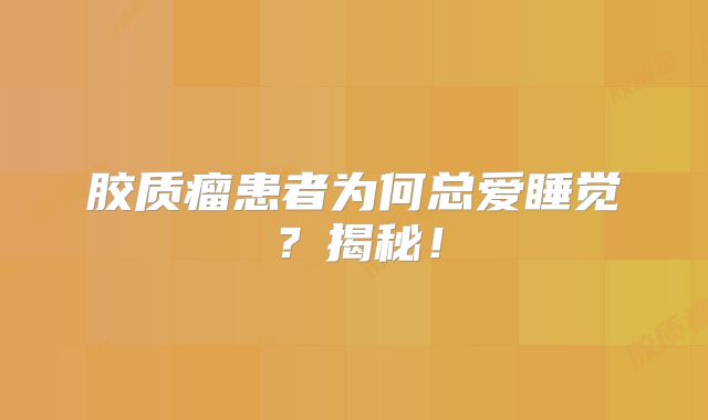胶质瘤患者为何总爱睡觉？揭秘！