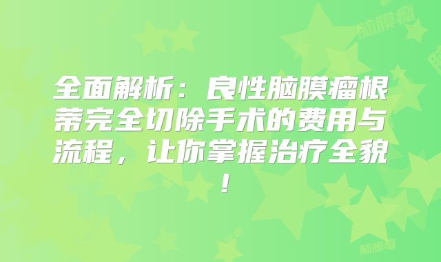 全面解析：良性脑膜瘤根蒂完全切除手术的费用与流程，让你掌握治疗全貌！