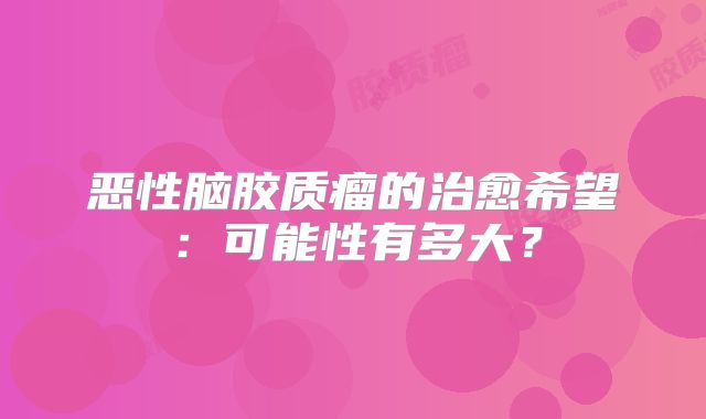 恶性脑胶质瘤的治愈希望：可能性有多大？
