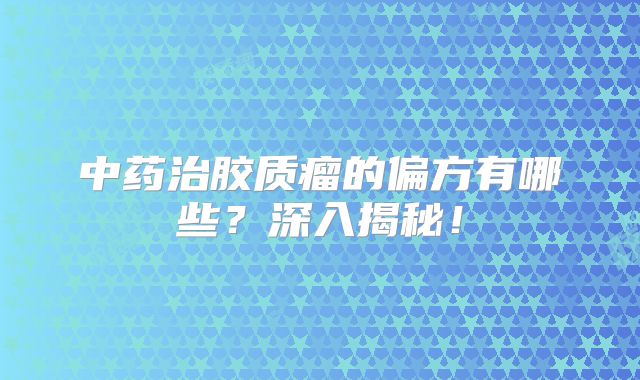 中药治胶质瘤的偏方有哪些？深入揭秘！