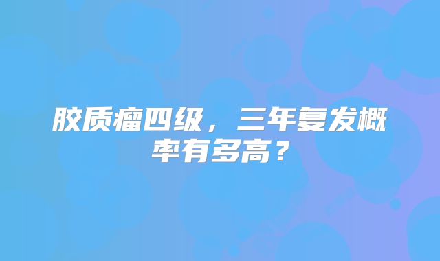 胶质瘤四级，三年复发概率有多高？