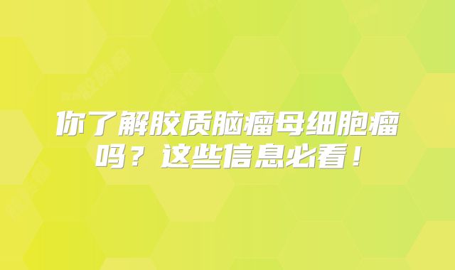 你了解胶质脑瘤母细胞瘤吗？这些信息必看！