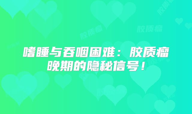 嗜睡与吞咽困难：胶质瘤晚期的隐秘信号！