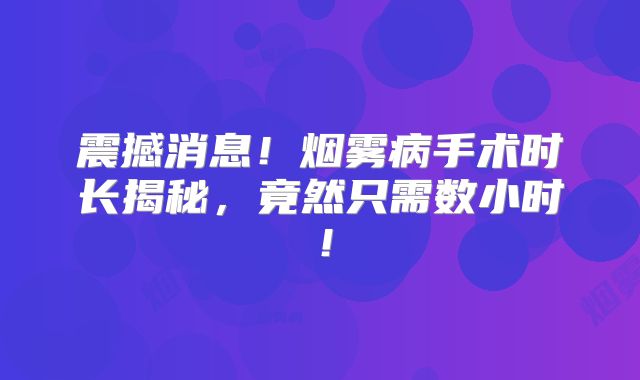 震撼消息！烟雾病手术时长揭秘，竟然只需数小时！