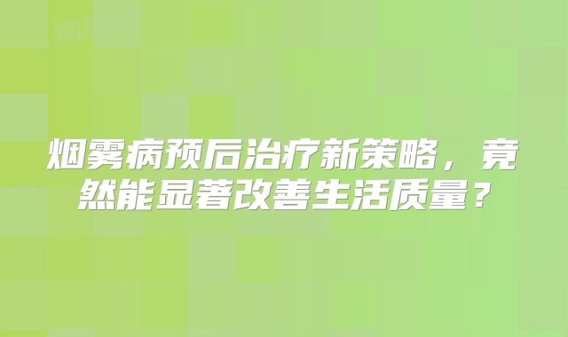 烟雾病预后治疗新策略，竟然能显著改善生活质量？