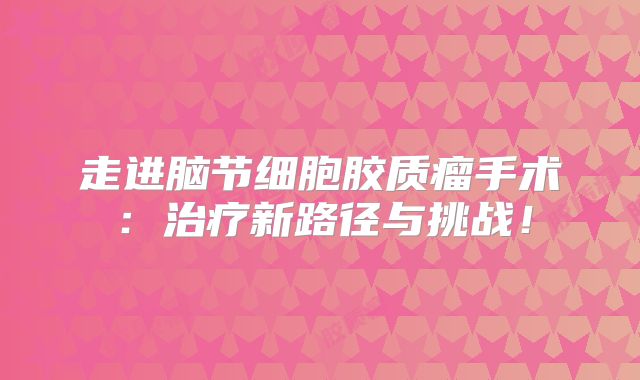 走进脑节细胞胶质瘤手术：治疗新路径与挑战！