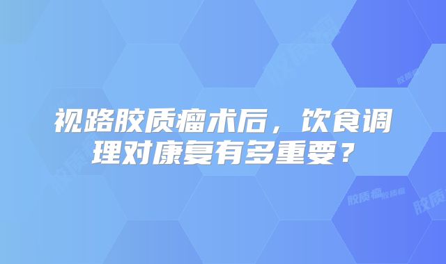 视路胶质瘤术后，饮食调理对康复有多重要？