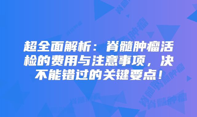 超全面解析：脊髓肿瘤活检的费用与注意事项，决不能错过的关键要点！