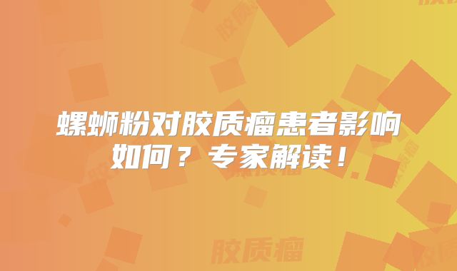 螺蛳粉对胶质瘤患者影响如何？专家解读！